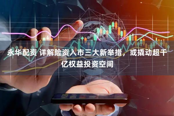 永华配资 详解险资入市三大新举措，或撬动超千亿权益投资空间