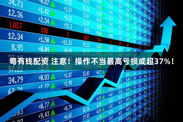 粤有钱配资 注意！操作不当最高亏损或超37%！