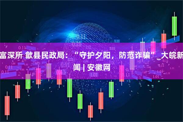 富深所 歙县民政局：“守护夕阳，防范诈骗”_大皖新闻 | 安徽网