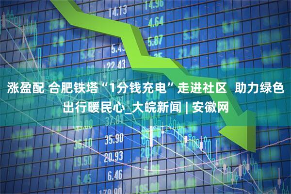 涨盈配 合肥铁塔“1分钱充电”走进社区  助力绿色出行暖民心_大皖新闻 | 安徽网