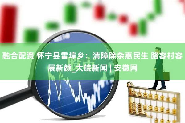 融合配资 怀宁县雷埠乡：清障除杂惠民生 路容村容展新颜_大皖新闻 | 安徽网