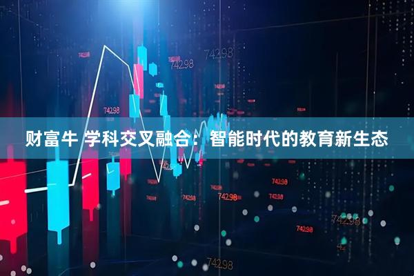 财富牛 学科交叉融合：智能时代的教育新生态