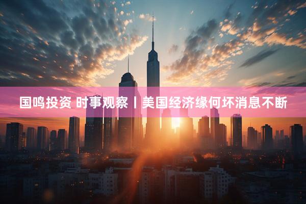 国鸣投资 时事观察丨美国经济缘何坏消息不断