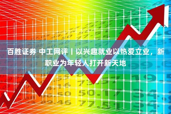百胜证券 中工网评丨以兴趣就业以热爱立业，新职业为年轻人打开新天地