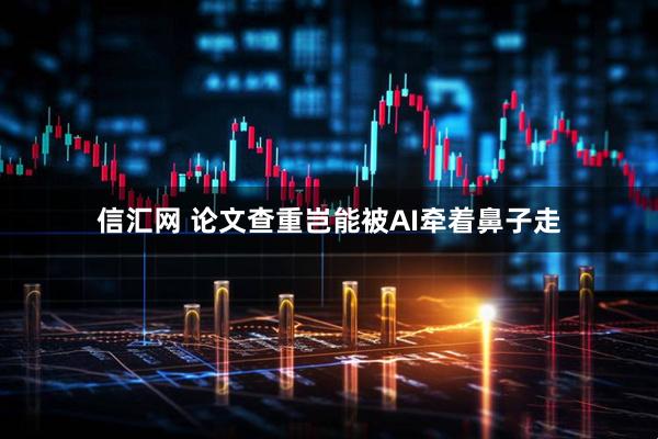 信汇网 论文查重岂能被AI牵着鼻子走