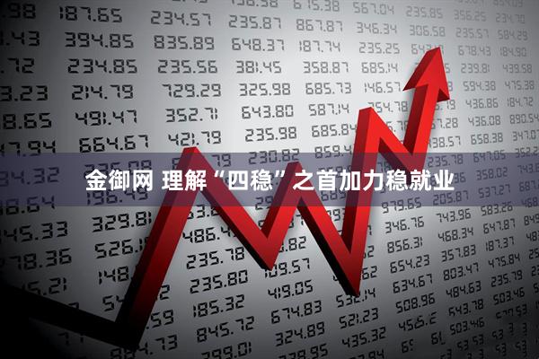 金御网 理解“四稳”之首加力稳就业