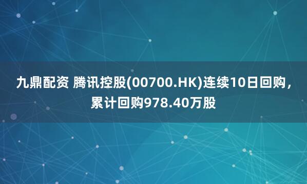 九鼎配资 腾讯控股(00700.HK)连续10日回购，累计回购978.40万股