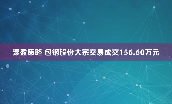 聚盈策略 包钢股份大宗交易成交156.60万元