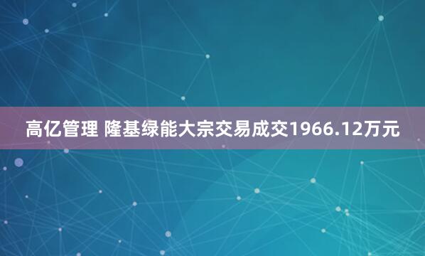 高亿管理 隆基绿能大宗交易成交1966.12万元