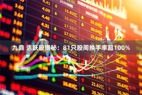 九鼎 活跃股揭秘：81只股周换手率超100%