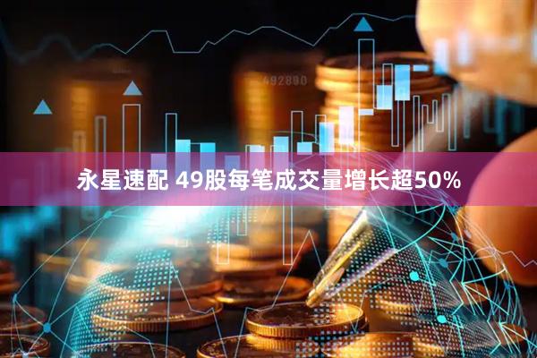 永星速配 49股每笔成交量增长超50%