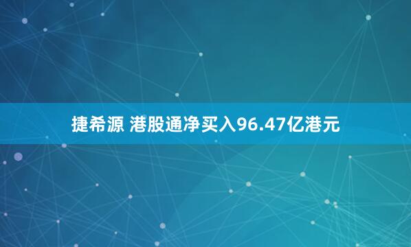 捷希源 港股通净买入96.47亿港元