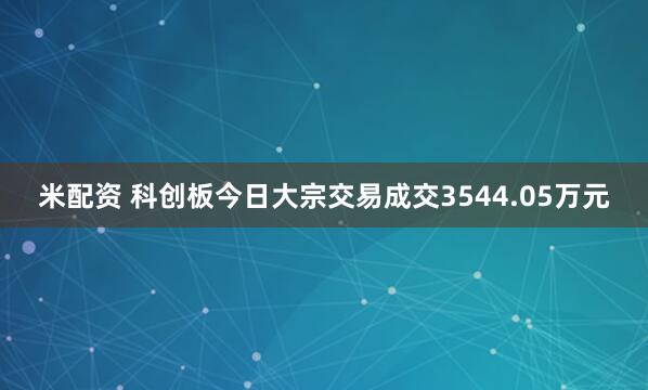 米配资 科创板今日大宗交易成交3544.05万元