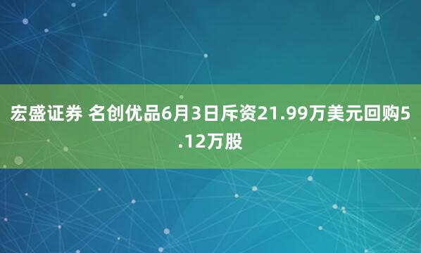 宏盛证券 名创优品6月3日斥资21.99万美元回购5.12万股