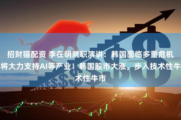 招财猫配资 李在明就职演讲：韩国面临多重危机，将大力支持AI等产业！韩国股市大涨，步入技术性牛市
