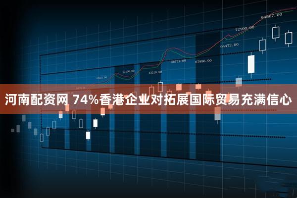 河南配资网 74%香港企业对拓展国际贸易充满信心