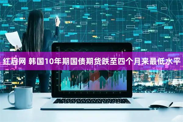 红启网 韩国10年期国债期货跌至四个月来最低水平