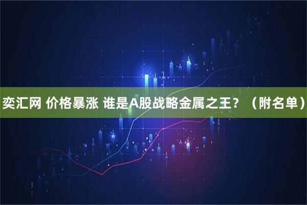 奕汇网 价格暴涨 谁是A股战略金属之王？（附名单）