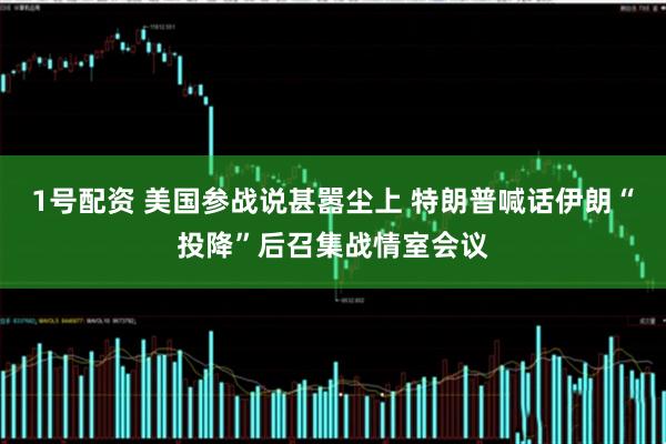 1号配资 美国参战说甚嚣尘上 特朗普喊话伊朗“投降”后召集战情室会议
