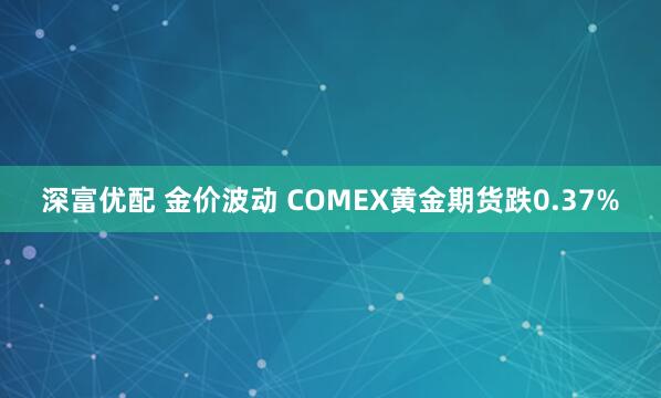 深富优配 金价波动 COMEX黄金期货跌0.37%