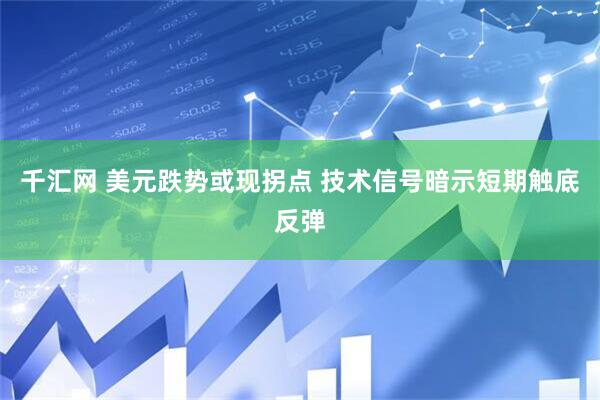 千汇网 美元跌势或现拐点 技术信号暗示短期触底反弹