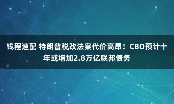 钱程速配 特朗普税改法案代价高昂！CBO预计十年或增加2.8万亿联邦债务