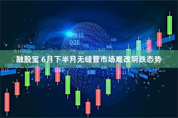 融股宝 6月下半月无缝管市场难改阴跌态势