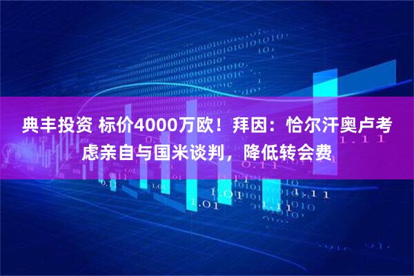典丰投资 标价4000万欧！拜因：恰尔汗奥卢考虑亲自与国米谈判，降低转会费