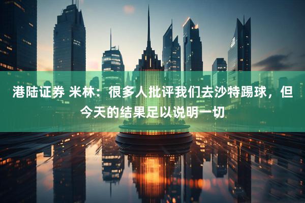 港陆证券 米林：很多人批评我们去沙特踢球，但今天的结果足以说明一切