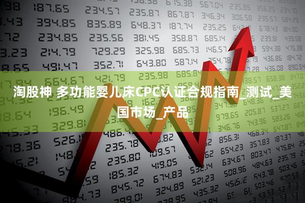淘股神 多功能婴儿床CPC认证合规指南_测试_美国市场_产品