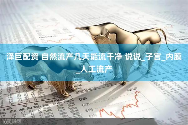 泽巨配资 自然流产几天能流干净 说说_子宫_内膜_人工流产