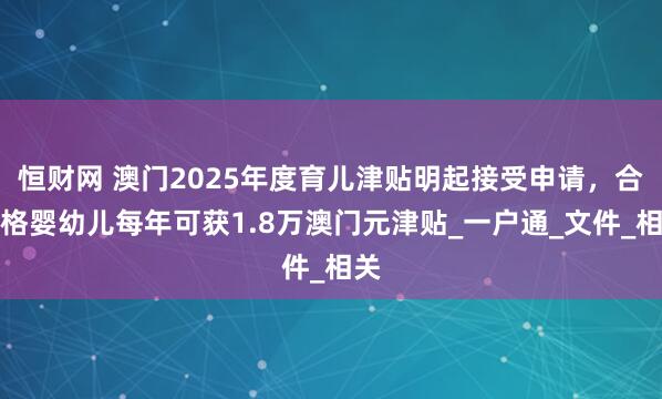 恒财网 澳门2025年度育儿津贴明起接受申请，合资格婴幼儿每年可获1.8万澳门元津贴_一户通_文件_相关