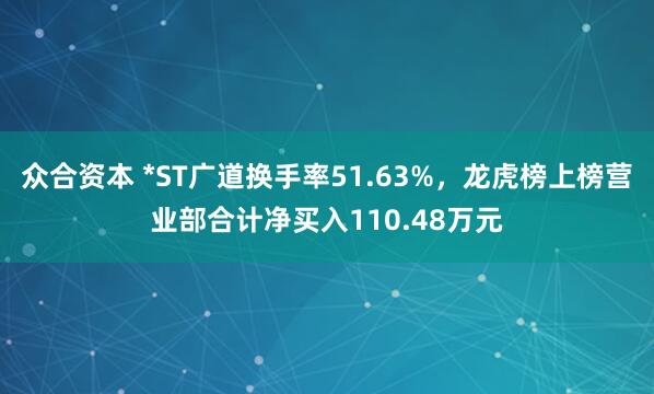 众合资本 *ST广道换手率51.63%，龙虎榜上榜营业部合计净买入110.48万元