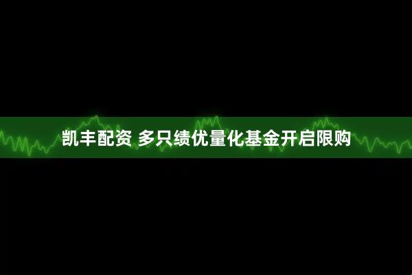 凯丰配资 多只绩优量化基金开启限购