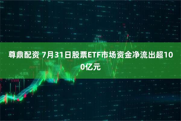 尊鼎配资 7月31日股票ETF市场资金净流出超100亿元