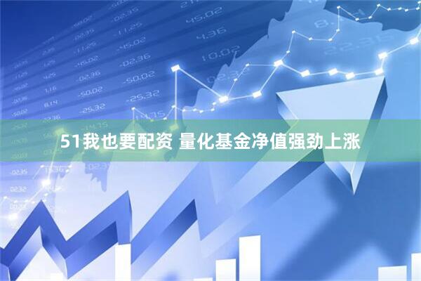51我也要配资 量化基金净值强劲上涨