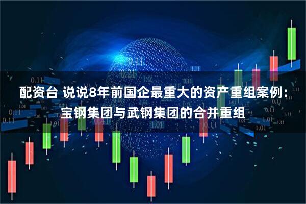 配资台 说说8年前国企最重大的资产重组案例：宝钢集团与武钢集团的合并重组