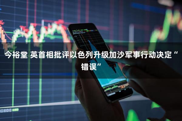 今裕堂 英首相批评以色列升级加沙军事行动决定“错误”