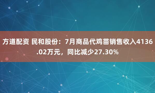 方道配资 民和股份：7月商品代鸡苗销售收入4136.02万元，同比减少27.30%