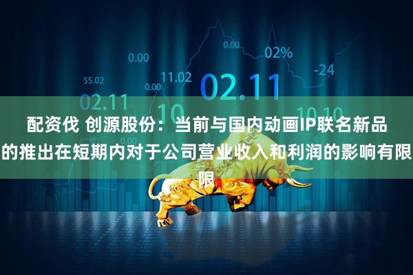 配资伐 创源股份：当前与国内动画IP联名新品的推出在短期内对于公司营业收入和利润的影响有限