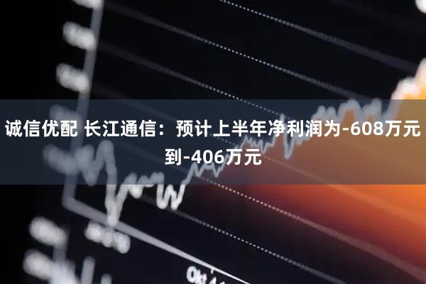 诚信优配 长江通信：预计上半年净利润为-608万元到-406万元