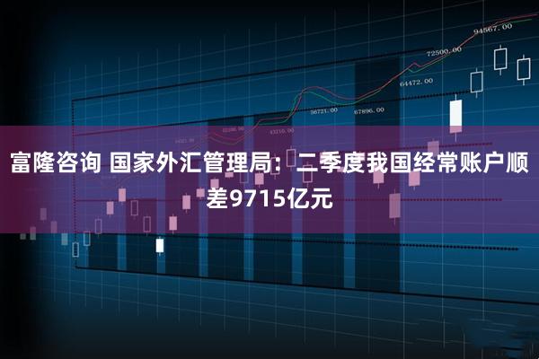 富隆咨询 国家外汇管理局：二季度我国经常账户顺差9715亿元