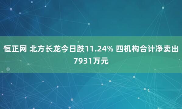 恒正网 北方长龙今日跌11.24% 四机构合计净卖出7931万元