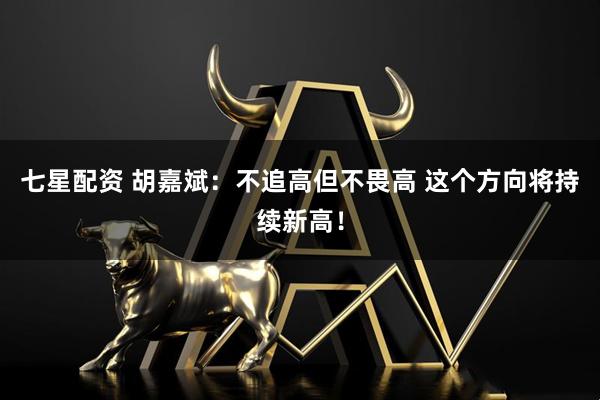 七星配资 胡嘉斌：不追高但不畏高 这个方向将持续新高！