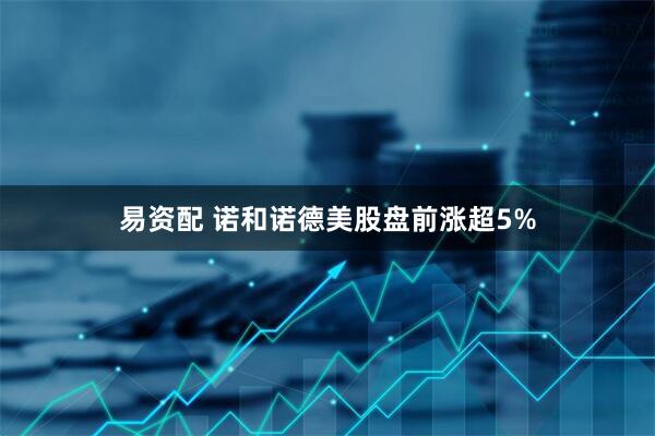 易资配 诺和诺德美股盘前涨超5%