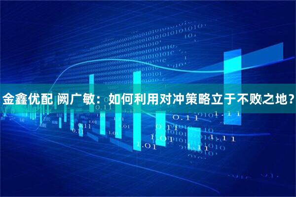 金鑫优配 阙广敏：如何利用对冲策略立于不败之地？