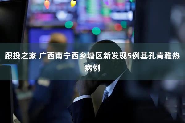 跟投之家 广西南宁西乡塘区新发现5例基孔肯雅热病例