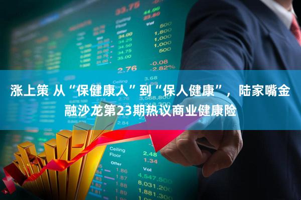 涨上策 从“保健康人”到“保人健康”，陆家嘴金融沙龙第23期热议商业健康险