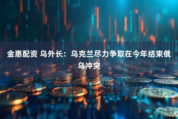 金惠配资 乌外长：乌克兰尽力争取在今年结束俄乌冲突