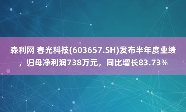 森利网 春光科技(603657.SH)发布半年度业绩，归母净利润738万元，同比增长83.73%